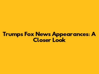 Trump's Fox News Appearances: A Closer Look
