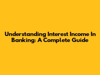 Understanding Interest Income In Banking: A Complete Guide