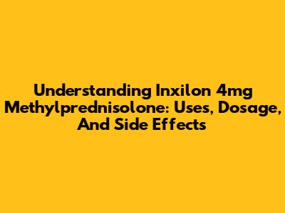 Understanding Inxilon 4mg Methylprednisolone: Uses, Dosage, And Side Effects
