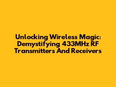 Unlocking Wireless Magic: Demystifying 433MHz RF Transmitters And Receivers