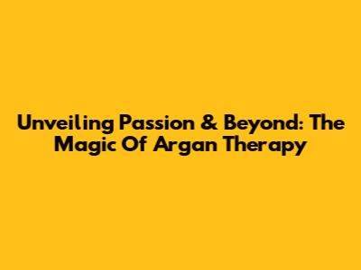 Unveiling Passion & Beyond: The Magic Of Argan Therapy