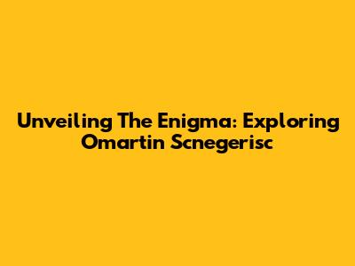 Unveiling The Enigma: Exploring Omartin Scnegerisc