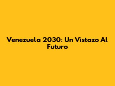 Venezuela 2030: Un Vistazo Al Futuro