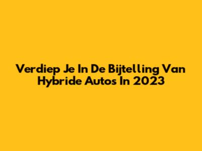 Verdiep Je In De Bijtelling Van Hybride Auto's In 2023