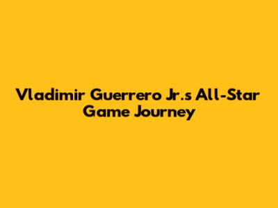 Vladimir Guerrero Jr.'s All-Star Game Journey