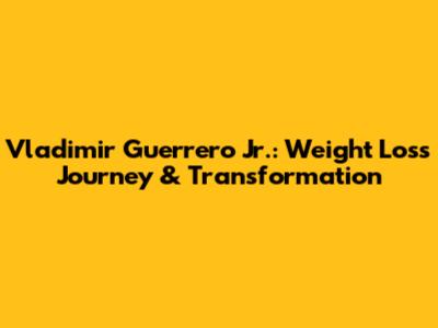 Vladimir Guerrero Jr.: Weight Loss Journey & Transformation