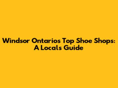 Windsor Ontario's Top Shoe Shops: A Local's Guide